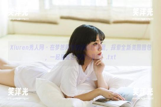 Xiuren秀人网-梦然同学 Xiuren秀人网 - 在梦然同学的油亮世界里,探索全新美图图包,一起感受艺术的力量吧!.txt