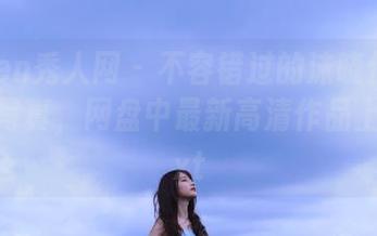 Xiuren秀人网 – 不容错过的沫晓伊baby户外写真，网盘中最新高清作品上传中.txt