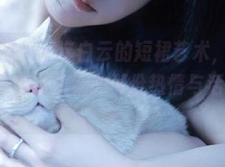 丽柜 – 感受精选白云的短裙艺术，领略她在阳光下自由舞动的那份热情与活力。.txt