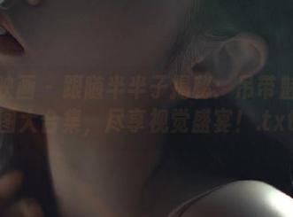 喵糖映画 – 跟随半半子揭秘：吊带魅力原图大合集，尽享视觉盛宴！.txt