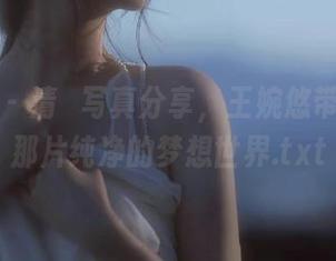 推女神 – 清純写真分享，王婉悠带你走进那片纯净的梦想世界.txt